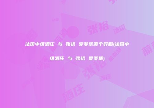 法国中级酒庄 与 张裕 爱斐堡哪个好喝(法国中级酒庄 与 张裕 爱斐堡)
