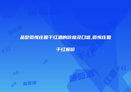品尝薇悦庄园干红酒的价格及口感,薇悦庄园干红报价