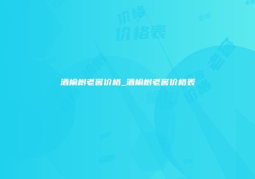 酒榆树老窖价格_酒榆树老窖价格表