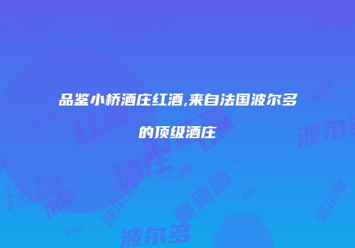 品鉴小桥酒庄红酒,来自法国波尔多的顶级酒庄
