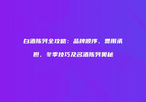 白酒陈列全攻略：品牌顺序、费用承担、冬季技巧及名酒陈列奥秘