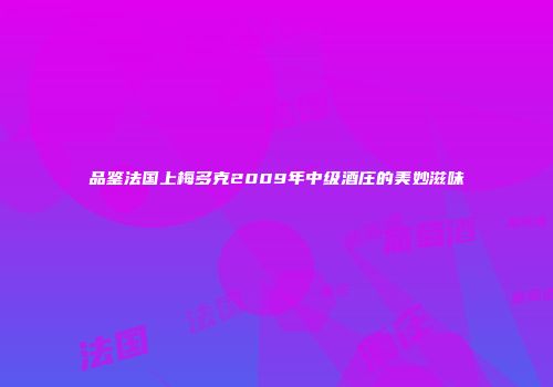品鉴法国上梅多克2009年中级酒庄的美妙滋味