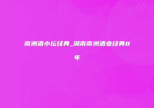 南洲酒小坛经典_湖南南洲酒业经典8年
