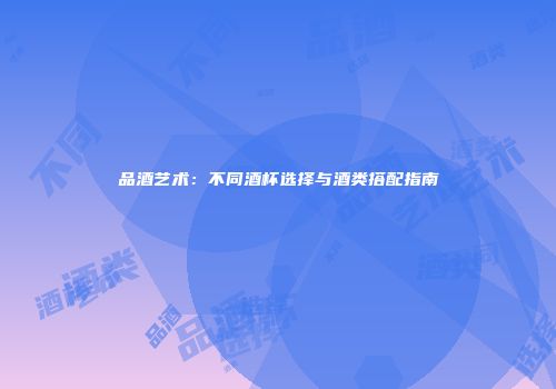 品酒艺术：不同酒杯选择与酒类搭配指南