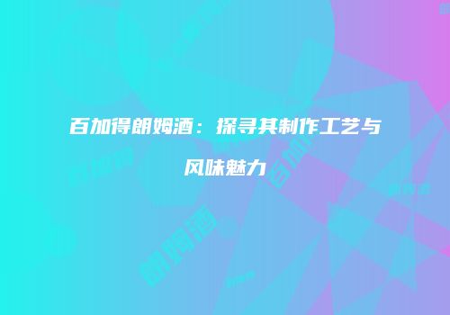 百加得朗姆酒：探寻其制作工艺与风味魅力
