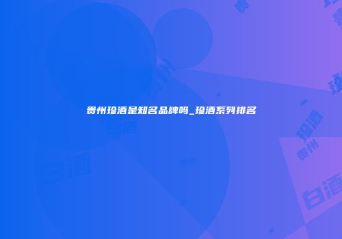 贵州珍酒是知名品牌吗_珍酒系列排名