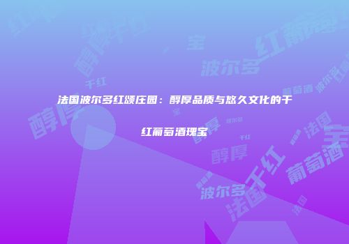法国波尔多红颂庄园：醇厚品质与悠久文化的干红葡萄酒瑰宝