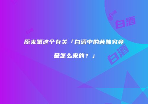 原来跟这个有关「白酒中的苦味究竟是怎么来的？」