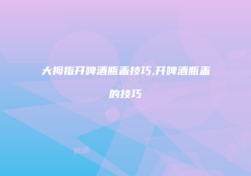 大拇指开啤酒瓶盖技巧,开啤酒瓶盖的技巧