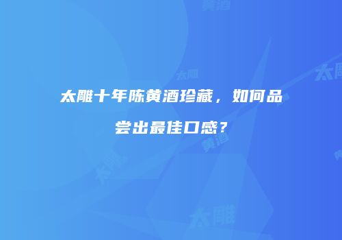 太雕十年陈黄酒珍藏，如何品尝出最佳口感？