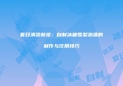 夏日清凉新宠：自制冰糖雪梨泡酒的制作与饮用技巧
