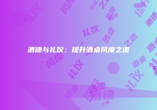 酒德与礼仪：提升酒桌风度之道