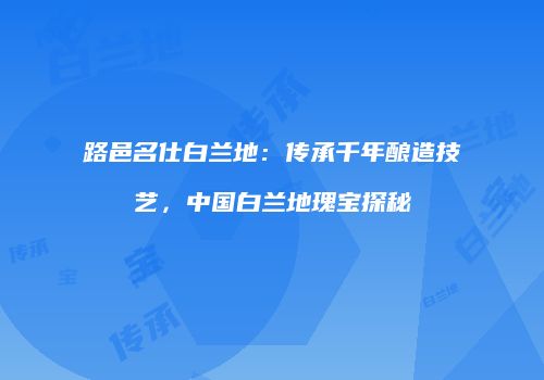 路邑名仕白兰地：传承千年酿造技艺，中国白兰地瑰宝探秘