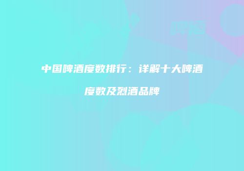 中国啤酒度数排行：详解十大啤酒度数及烈酒品牌