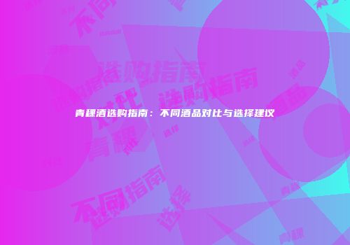 青稞酒选购指南：不同酒品对比与选择建议