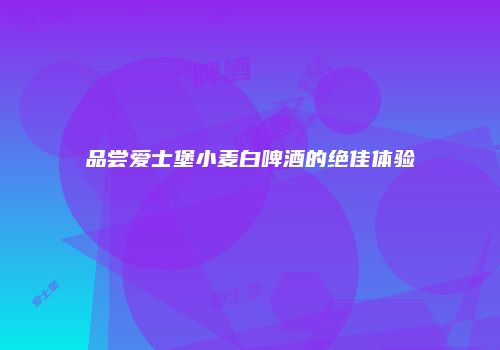 品尝爱士堡小麦白啤酒的绝佳体验