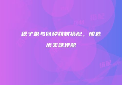 稔子根与何种药材搭配，酿造出美味佳酿