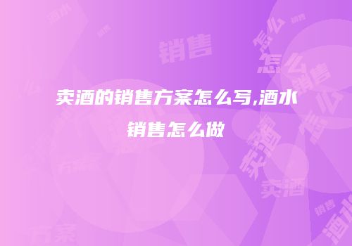 卖酒的销售方案怎么写,酒水销售怎么做