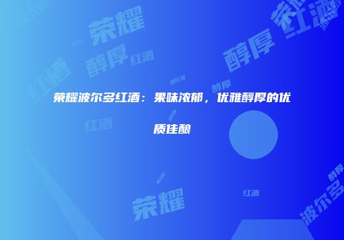 荣耀波尔多红酒：果味浓郁，优雅醇厚的优质佳酿