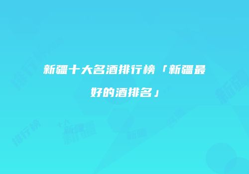 新疆十大名酒排行榜「新疆最好的酒排名」