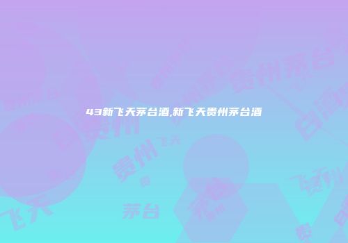 43新飞天茅台酒,新飞天贵州茅台酒