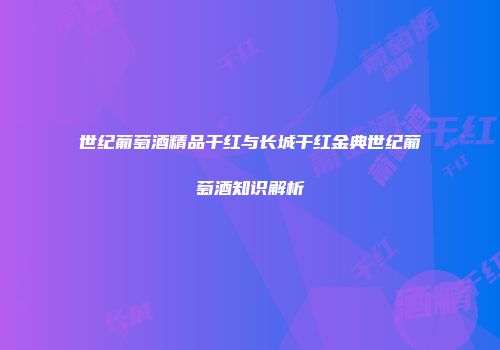 世纪葡萄酒精品干红与长城干红金典世纪葡萄酒知识解析
