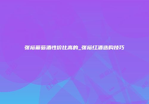 张裕葡萄酒性价比高的_张裕红酒选购技巧