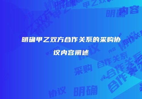 明确甲乙双方合作关系的采购协议内容阐述