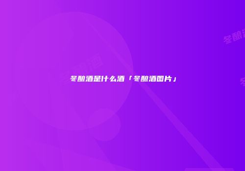 冬酿酒是什么酒「冬酿酒图片」
