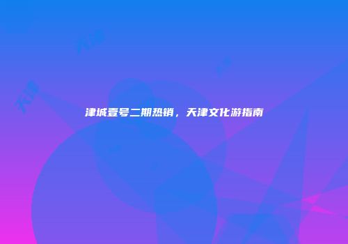 津城壹号二期热销，天津文化游指南