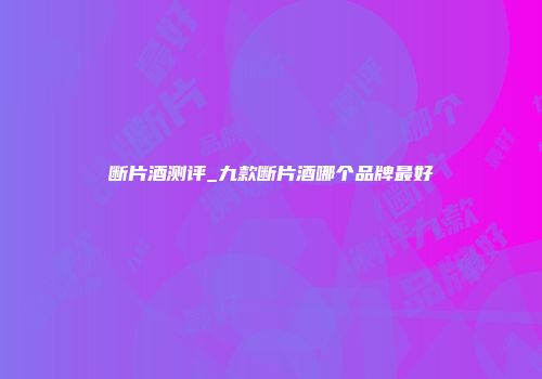 断片酒测评_九款断片酒哪个品牌最好