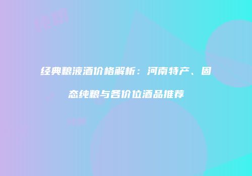 经典粮液酒价格解析：河南特产、固态纯粮与各价位酒品推荐