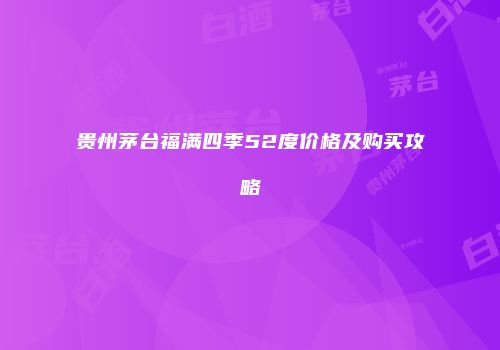 贵州茅台福满四季52度价格及购买攻略