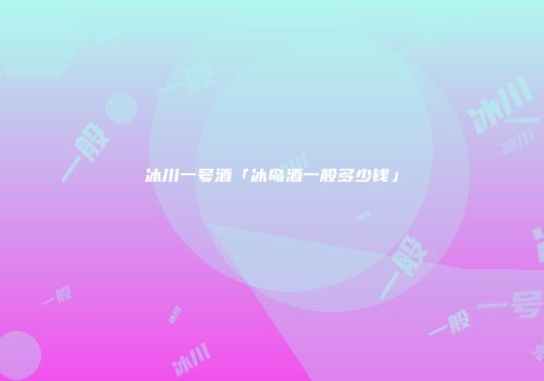 冰川一号酒「冰岛酒一般多少钱」