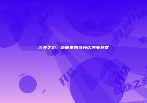 创业之路：新股申购与开店创业建议
