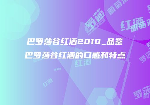 巴罗莎谷红酒2010_品鉴巴罗莎谷红酒的口感和特点