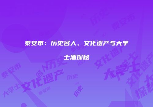 泰安市：历史名人、文化遗产与大学士酒探秘