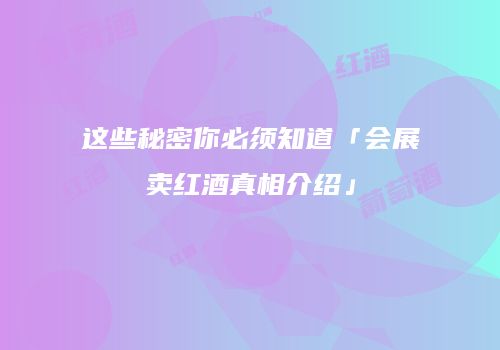 这些秘密你必须知道「会展卖红酒真相介绍」