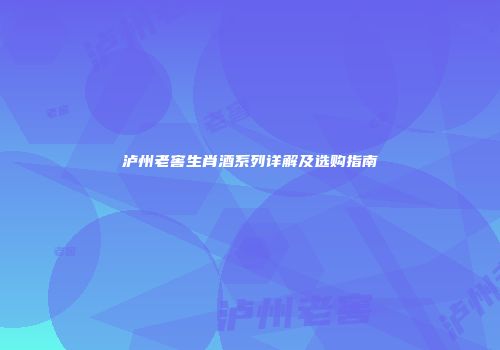 泸州老窖生肖酒系列详解及选购指南