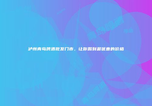 泸州青岛啤酒批发门市，让你喝到最优惠的价格