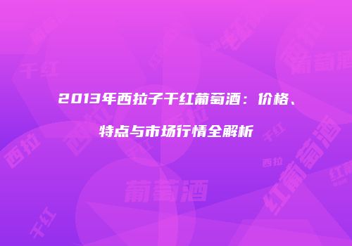 2013年西拉子干红葡萄酒：价格、特点与市场行情全解析