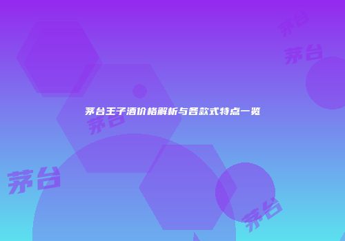 茅台王子酒价格解析与各款式特点一览