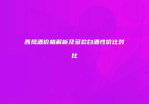 西凤酒价格解析及多款白酒性价比对比