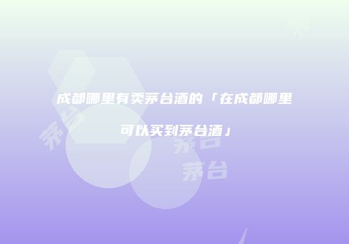 成都哪里有卖茅台酒的「在成都哪里可以买到茅台酒」