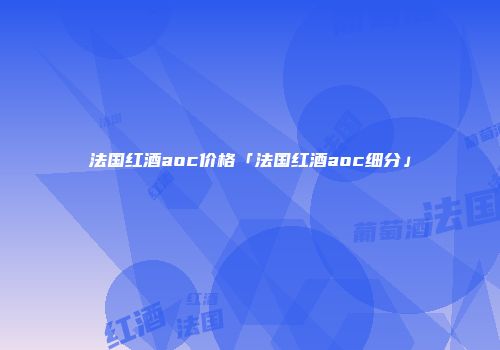 法国红酒aoc价格「法国红酒aoc细分」