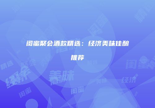 闺蜜聚会酒款精选：经济美味佳酿推荐