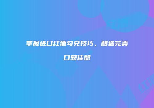 掌握进口红酒勾兑技巧，酿造完美口感佳酿