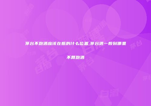 茅台不跑酒应该在瓶的什么位置,茅台酒一般到哪里不算跑酒