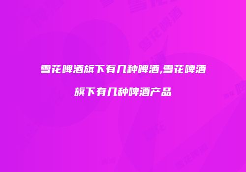 雪花啤酒旗下有几种啤酒,雪花啤酒旗下有几种啤酒产品