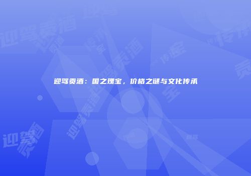 迎驾贡酒：国之瑰宝，价格之谜与文化传承